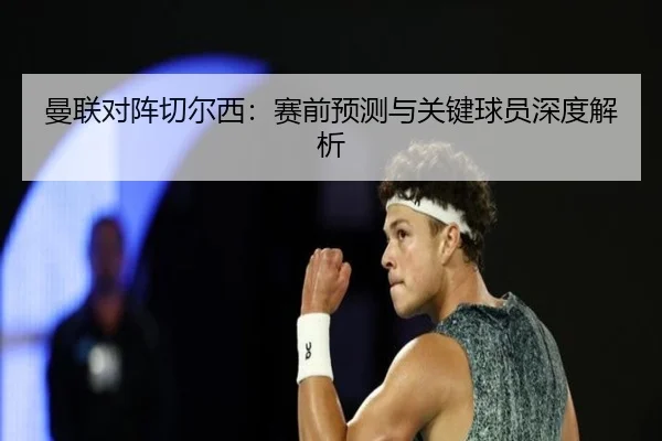 曼联对阵切尔西：赛前预测与关键球员深度解析